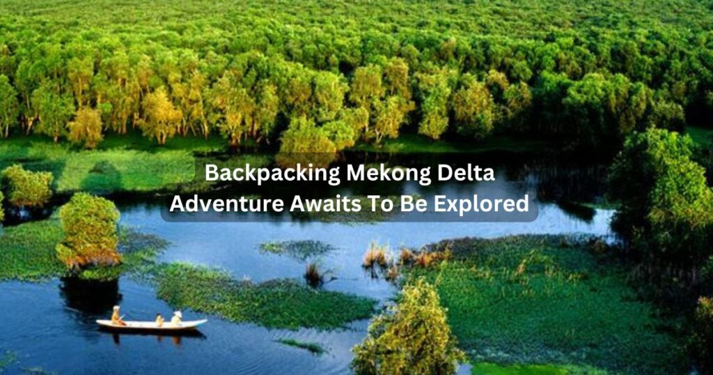 Backpacking Mekong Delta: Adventure Awaits To Be ExPlored